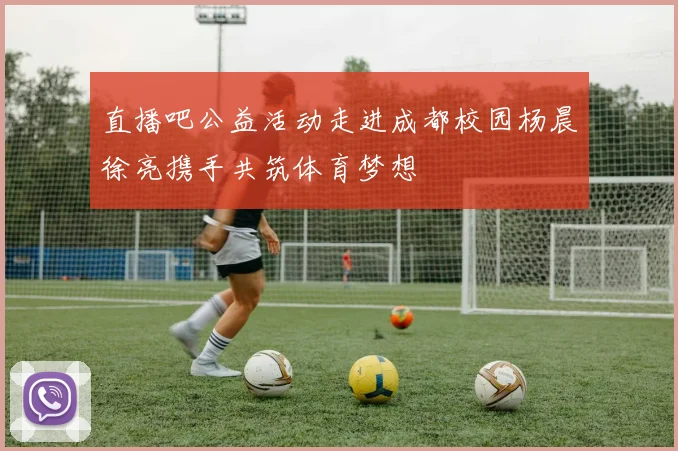 直播吧公益活动走进成都校园杨晨徐亮携手共筑体育梦想