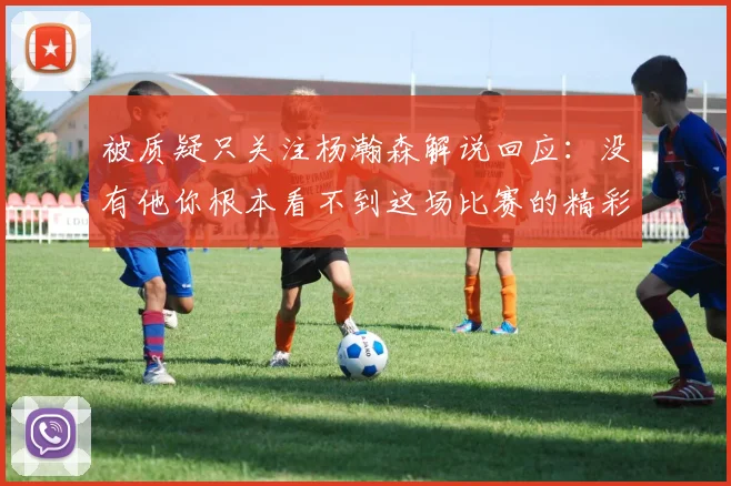 被质疑只关注杨瀚森解说回应：没有他你根本看不到这场比赛的精彩