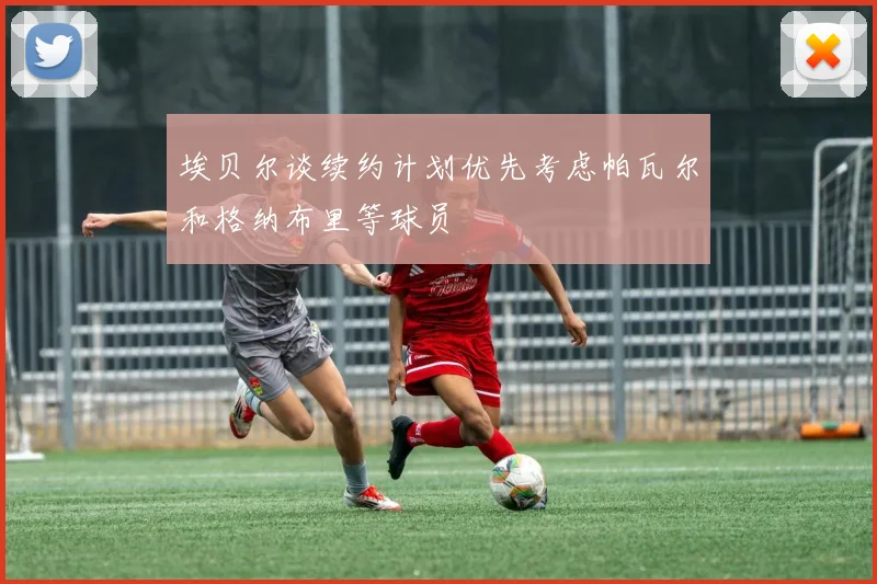 埃贝尔谈续约计划优先考虑帕瓦尔和格纳布里等球员