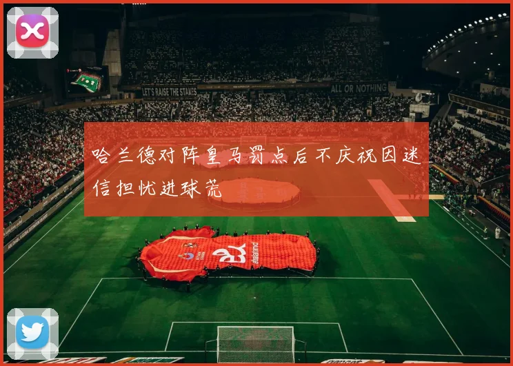 哈兰德对阵皇马罚点后不庆祝因迷信担忧进球荒