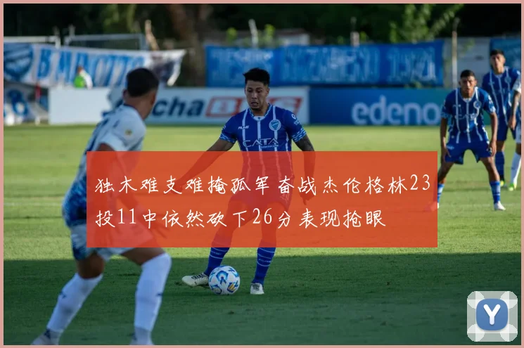 独木难支难掩孤军奋战杰伦格林23投11中依然砍下26分表现抢眼