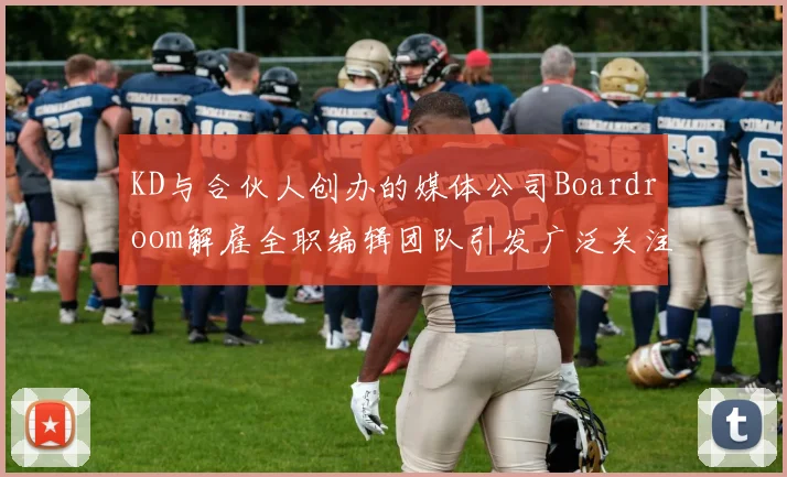 KD与合伙人创办的媒体公司Boardroom解雇全职编辑团队引发广泛关注