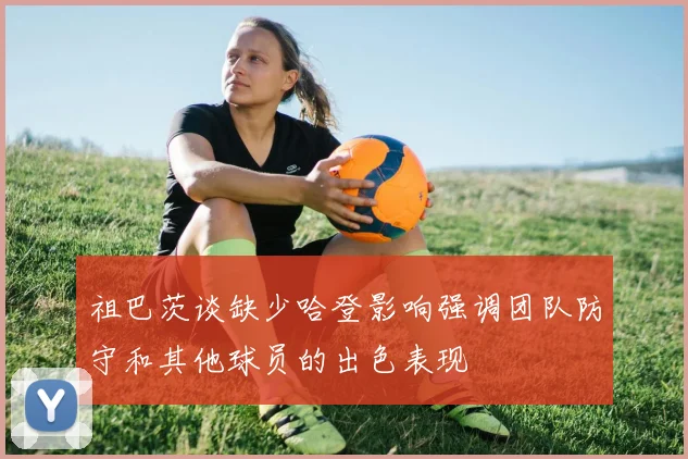 祖巴茨谈缺少哈登影响强调团队防守和其他球员的出色表现