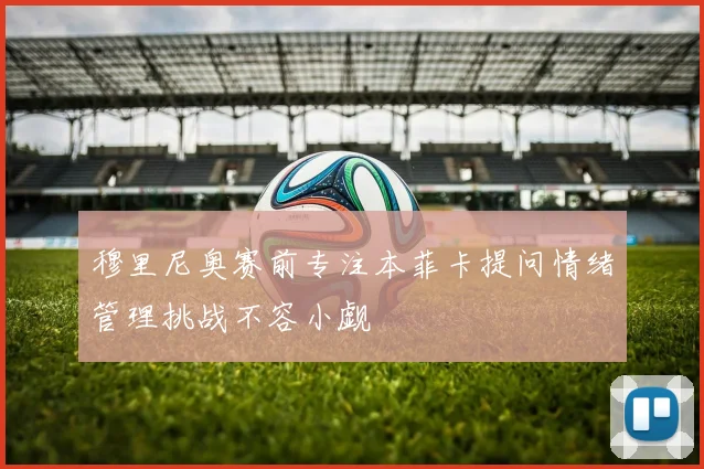 穆里尼奥赛前专注本菲卡提问情绪管理挑战不容小觑