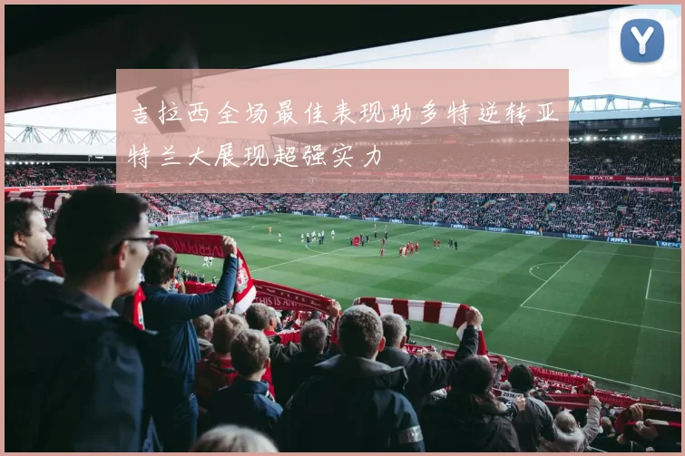 吉拉西全场最佳表现助多特逆转亚特兰大展现超强实力