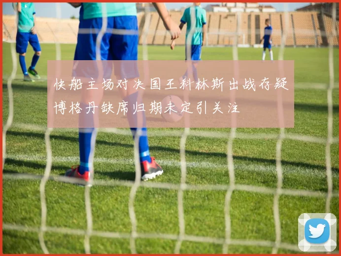 快船主场对决国王科林斯出战存疑博格丹缺席归期未定引关注