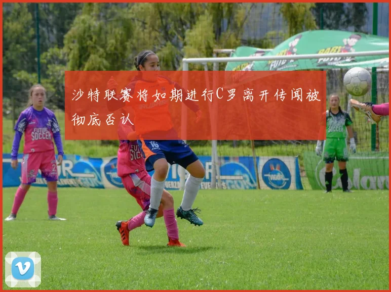 沙特联赛将如期进行C罗离开传闻被彻底否认