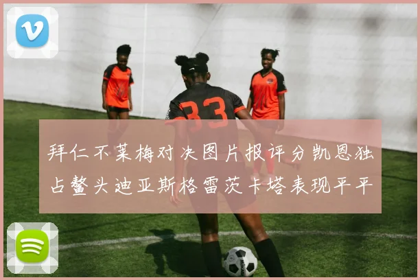 拜仁不莱梅对决图片报评分凯恩独占鳌头迪亚斯格雷茨卡塔表现平平