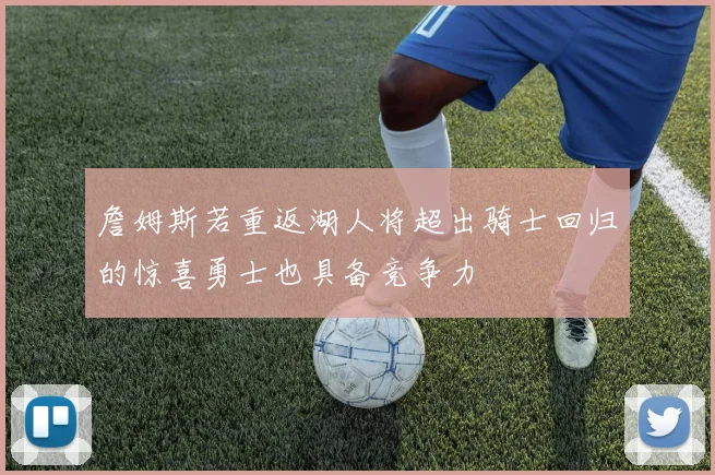 詹姆斯若重返湖人将超出骑士回归的惊喜勇士也具备竞争力