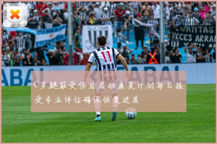 C罗腿筋受伤后启动康复计划每日接受专业评估确保恢复进度