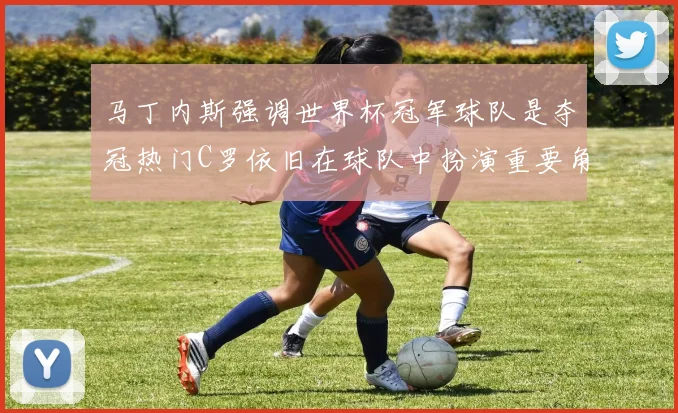 马丁内斯强调世界杯冠军球队是夺冠热门C罗依旧在球队中扮演重要角色