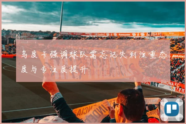 乌度卡强调球队需忘记失利注重态度与专注度提升