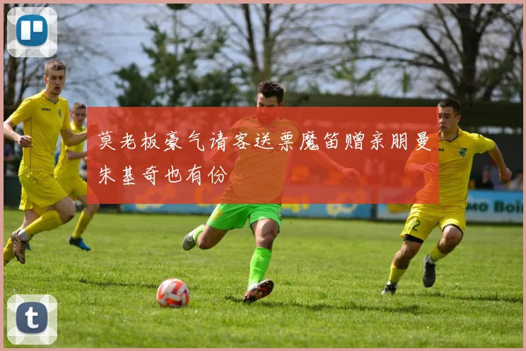 莫老板豪气请客送票魔笛赠亲朋曼朱基奇也有份