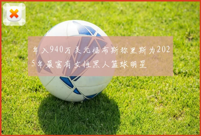 年入940万美元福布斯称里斯为2025年最富有女性黑人篮球明星