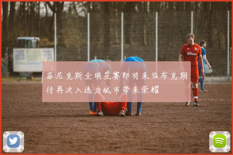 菲尼克斯全明星赛即将来临布克期待再次入选为城市带来荣耀