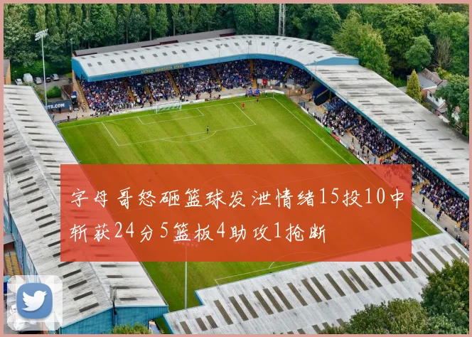 字母哥怒砸篮球发泄情绪15投10中斩获24分5篮板4助攻1抢断