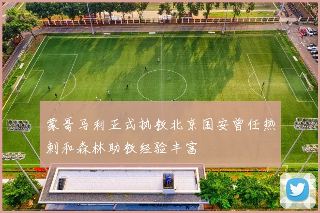 蒙哥马利正式执教北京国安曾任热刺和森林助教经验丰富