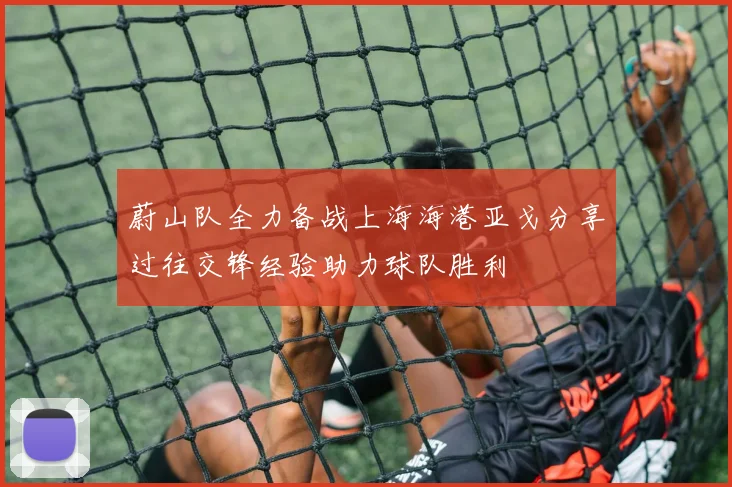 蔚山队全力备战上海海港亚戈分享过往交锋经验助力球队胜利