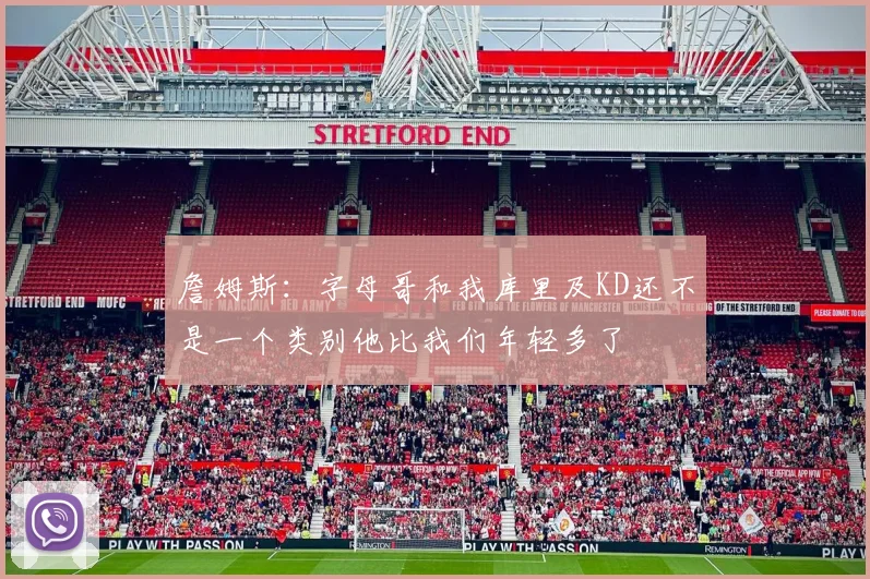 詹姆斯：字母哥和我库里及KD还不是一个类别他比我们年轻多了