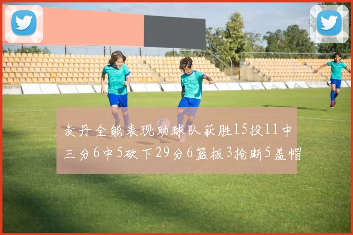 麦丹全能表现助球队获胜15投11中三分6中5砍下29分6篮板3抢断5盖帽