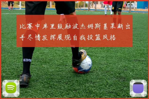 比赛中库里鼓励波杰姆斯基果断出手尽情发挥展现自我投篮风格
