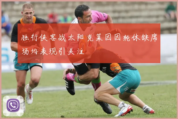 独行侠客战太阳克莱因因轮休缺席场均表现引关注