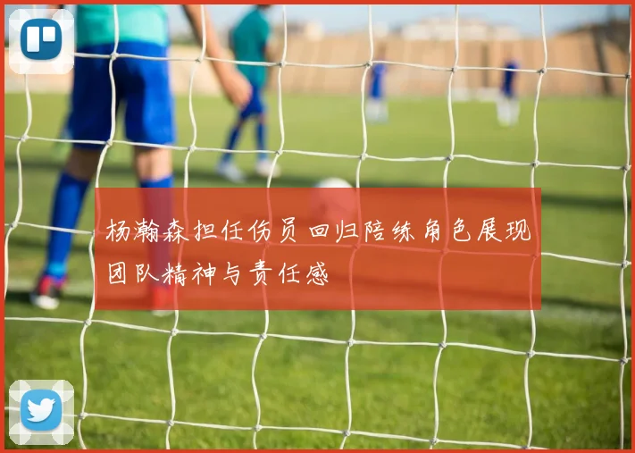 杨瀚森担任伤员回归陪练角色展现团队精神与责任感