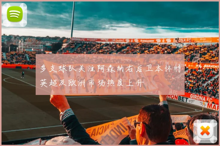 多支球队关注阿森纳右后卫本怀特英超及欧洲市场热度上升