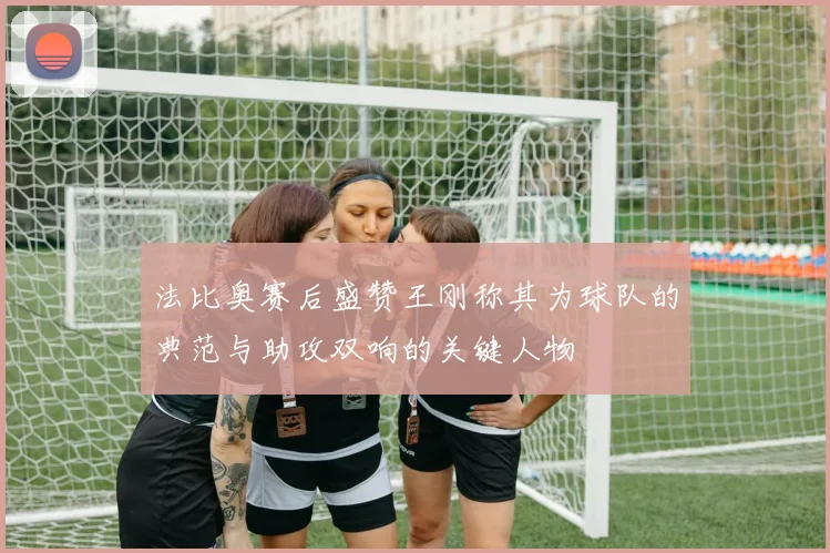 法比奥赛后盛赞王刚称其为球队的典范与助攻双响的关键人物