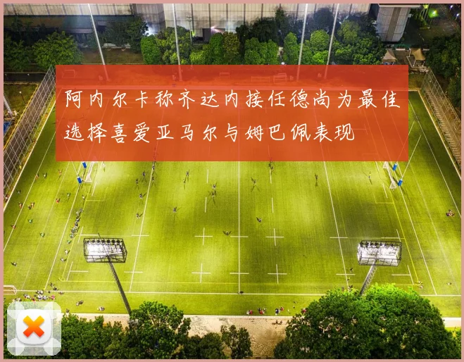 阿内尔卡称齐达内接任德尚为最佳选择喜爱亚马尔与姆巴佩表现