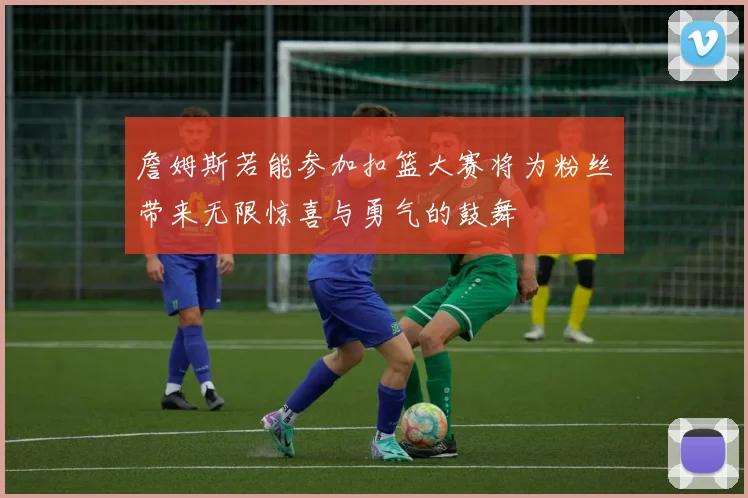 詹姆斯若能参加扣篮大赛将为粉丝带来无限惊喜与勇气的鼓舞