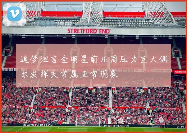 追梦坦言全明星前几周压力巨大偶尔发挥失常属正常现象