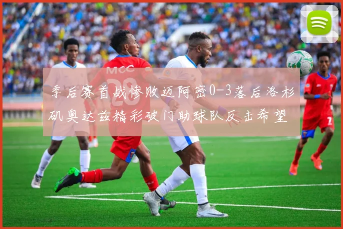 季后赛首战惨败迈阿密0-3落后洛杉矶奥达兹精彩破门助球队反击希望