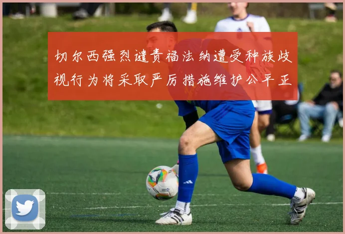 切尔西强烈谴责福法纳遭受种族歧视行为将采取严厉措施维护公平正义