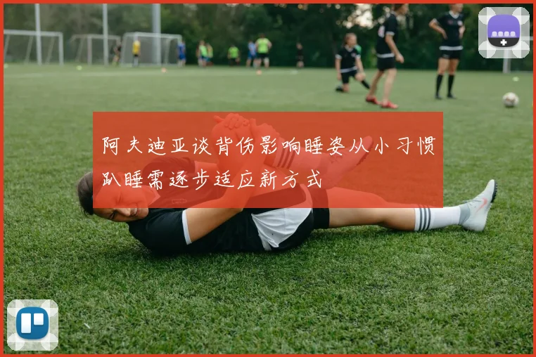 阿夫迪亚谈背伤影响睡姿从小习惯趴睡需逐步适应新方式