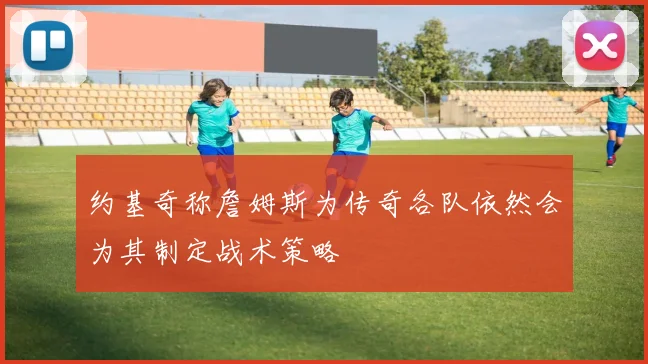 约基奇称詹姆斯为传奇各队依然会为其制定战术策略