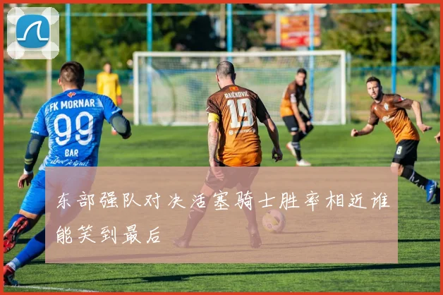 东部强队对决活塞骑士胜率相近谁能笑到最后