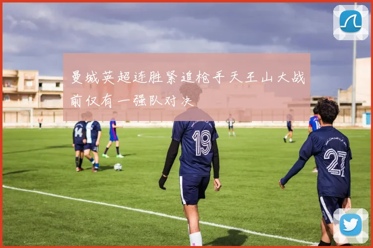 曼城英超连胜紧追枪手天王山大战前仅有一强队对决