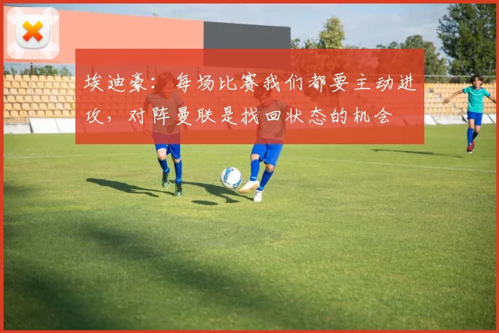 埃迪豪：每场比赛我们都要主动进攻，对阵曼联是找回状态的机会